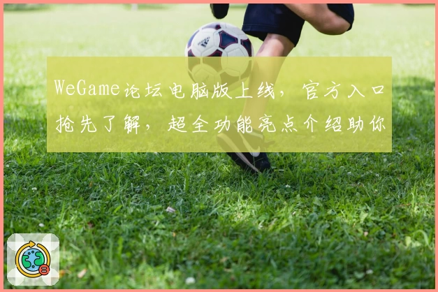 WeGame论坛电脑版上线,官方入口抢先了解,超全功能亮点介绍助你畅玩