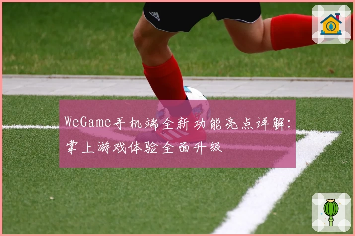 WeGame手机端全新功能亮点详解:掌上游戏体验全面升级