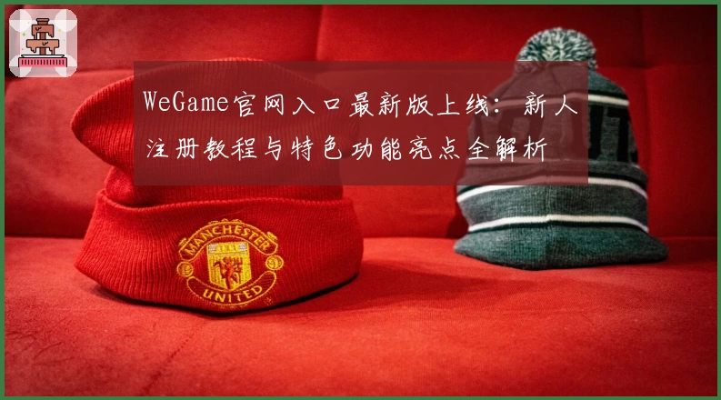 WeGame官网入口最新版上线：新人注册教程与特色功能亮点全解析
