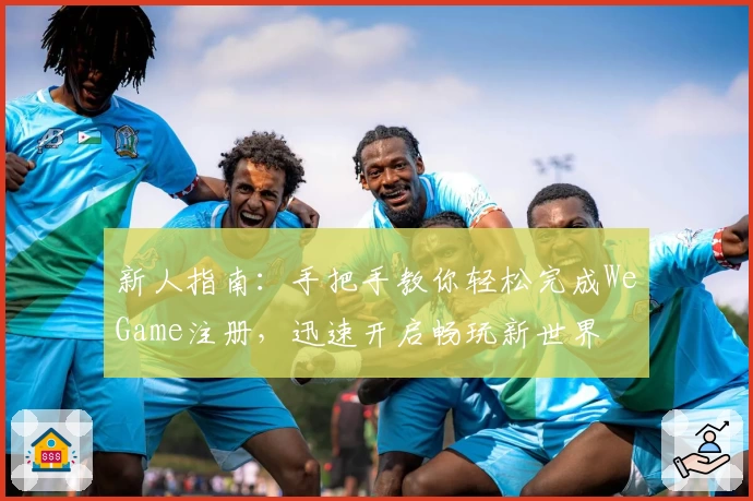 新人指南:手把手教你轻松完成WeGame注册,迅速开启畅玩新世界