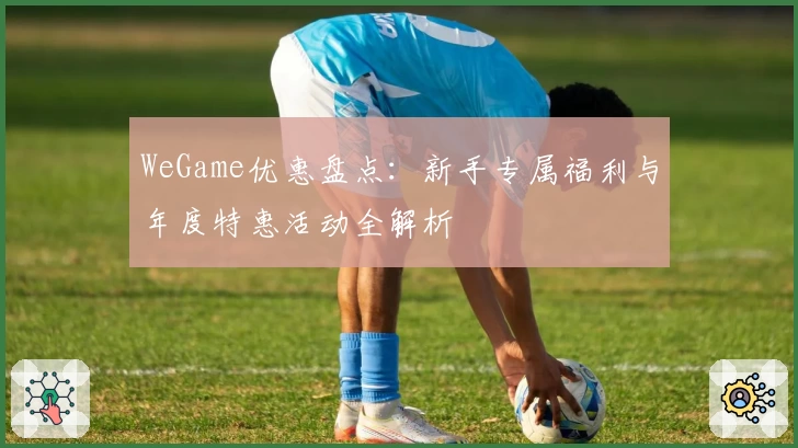 WeGame优惠盘点：新手专属福利与年度特惠活动全解析