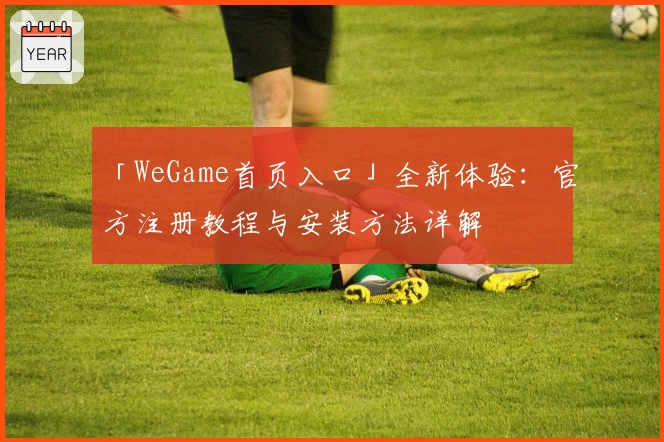 「WeGame首页入口」全新体验：官方注册教程与安装方法详解