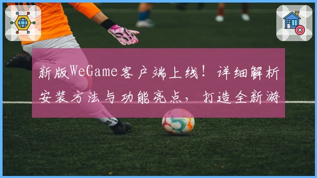 新版WeGame客户端上线！详细解析安装方法与功能亮点，打造全新游戏体验