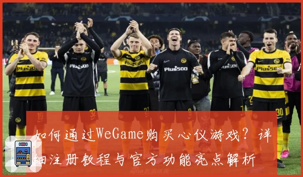 如何通过WeGame购买心仪游戏？详细注册教程与官方功能亮点解析