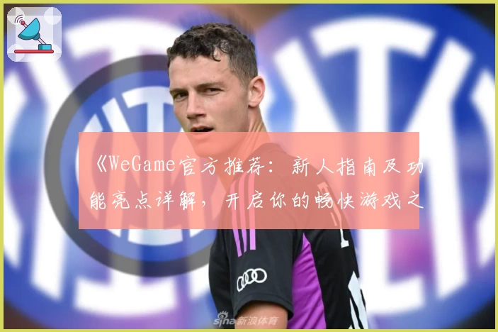 《WeGame官方推荐：新人指南及功能亮点详解，开启你的畅快游戏之旅》