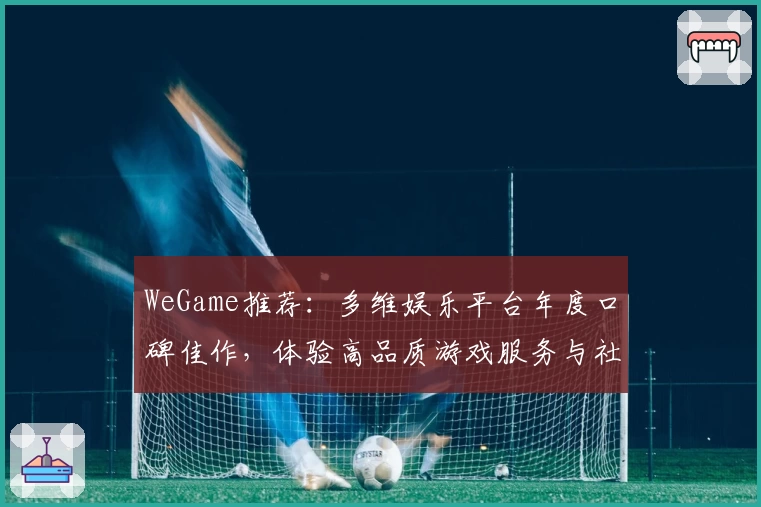 WeGame推荐：多维娱乐平台年度口碑佳作，体验高品质游戏服务与社交乐趣