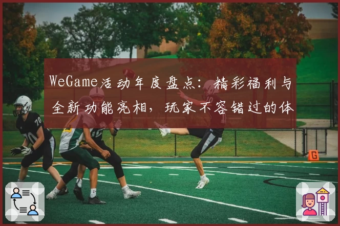 WeGame活动年度盘点：精彩福利与全新功能亮相，玩家不容错过的体验升级