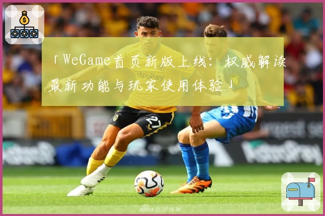 「WeGame首页新版上线：权威解读最新功能与玩家使用体验」
