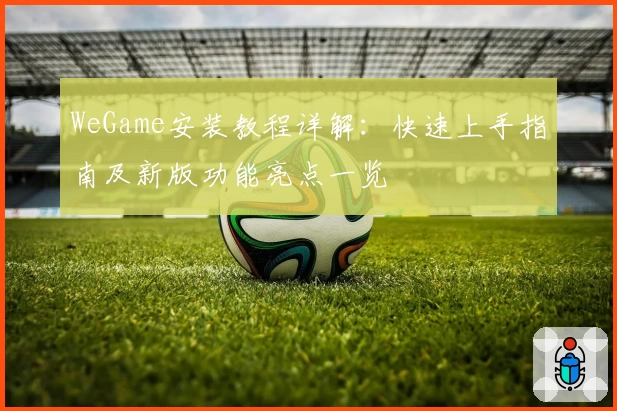 WeGame安装教程详解：快速上手指南及新版功能亮点一览