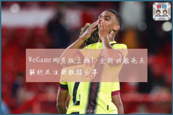 WeGame网页版上线!全新功能亮点解析及注册教程分享