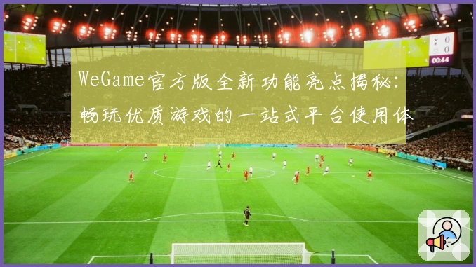 WeGame官方版全新功能亮点揭秘：畅玩优质游戏的一站式平台使用体验