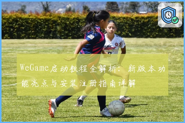 WeGame启动教程全解析:新版本功能亮点与安装注册指南详解
