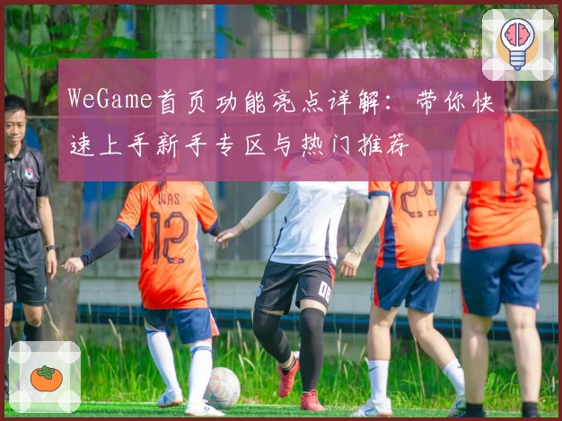 WeGame首页功能亮点详解:带你快速上手新手专区与热门推荐