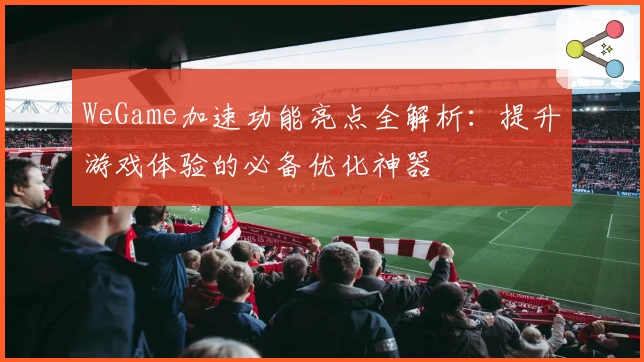 WeGame加速功能亮点全解析：提升游戏体验的必备优化神器