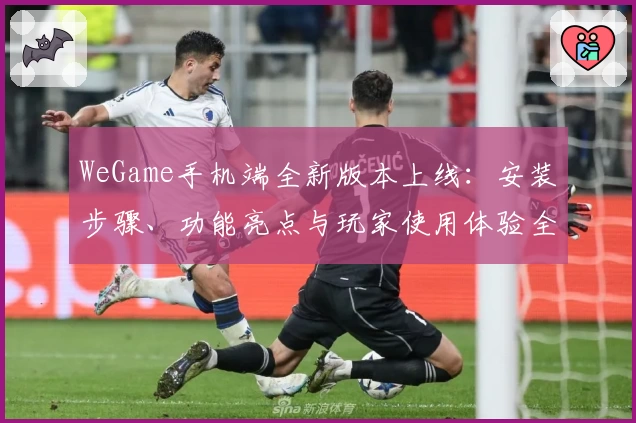 WeGame手机端全新版本上线：安装步骤、功能亮点与玩家使用体验全解析