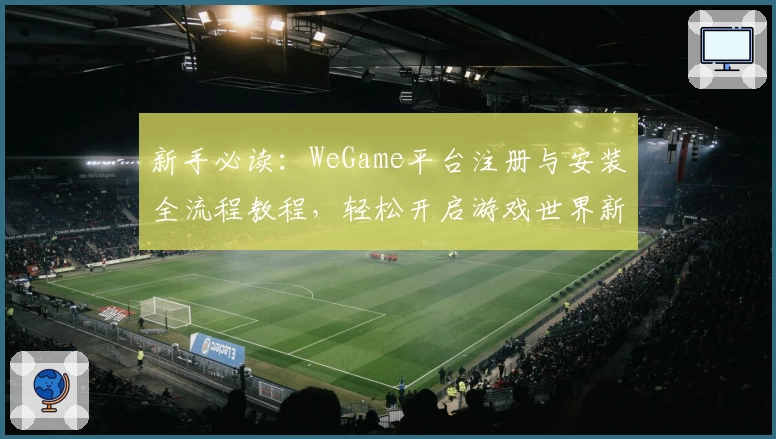 新手必读：WeGame平台注册与安装全流程教程，轻松开启游戏世界新体验