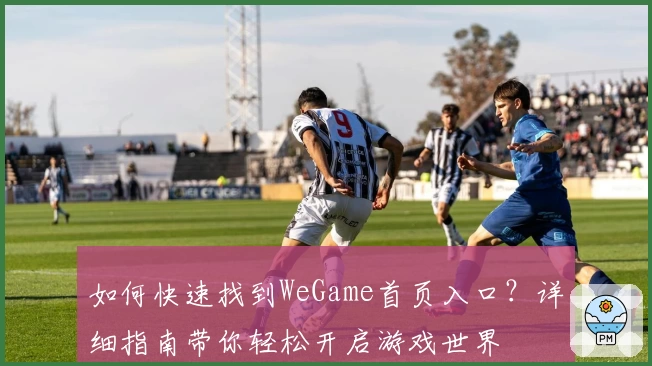 如何快速找到WeGame首页入口?详细指南带你轻松开启游戏世界