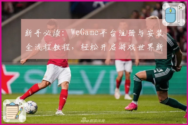 新手必读：WeGame平台注册与安装全流程教程，轻松开启游戏世界新体验