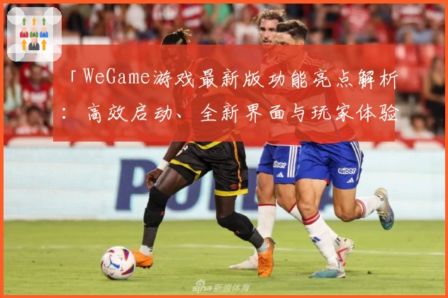 「WeGame游戏最新版功能亮点解析：高效启动、全新界面与玩家体验升级」