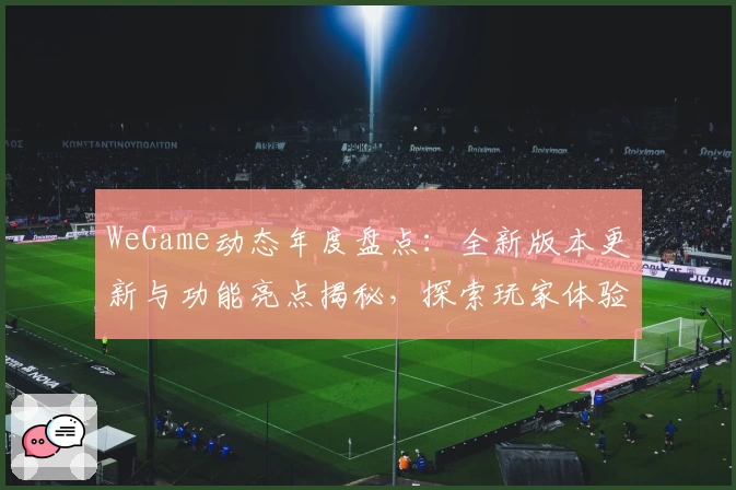 WeGame动态年度盘点：全新版本更新与功能亮点揭秘，探索玩家体验新高度