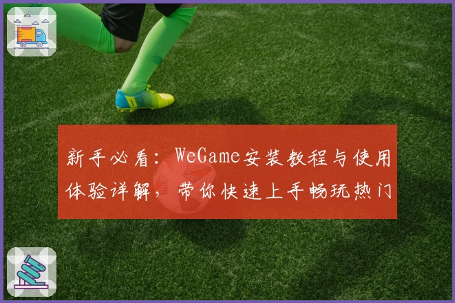 新手必看：WeGame安装教程与使用体验详解，带你快速上手畅玩热门游戏