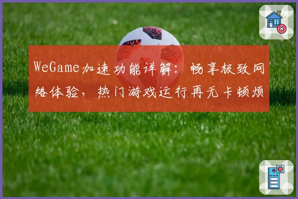 WeGame加速功能详解：畅享极致网络体验，热门游戏运行再无卡顿烦恼