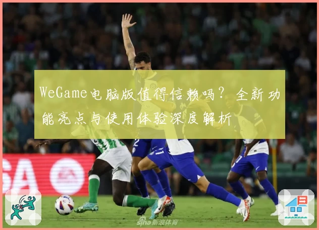 WeGame电脑版值得信赖吗？全新功能亮点与使用体验深度解析