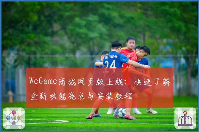 WeGame商城网页版上线：快速了解全新功能亮点与安装教程