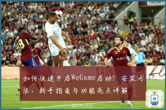 如何快速开启WeGame启动：安装方法、新手指南与功能亮点详解