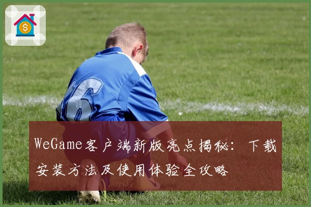 WeGame客户端新版亮点揭秘：下载安装方法及使用体验全攻略
