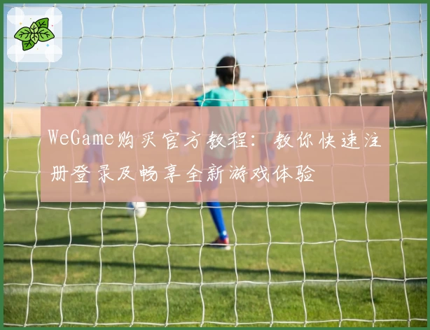 WeGame购买官方教程：教你快速注册登录及畅享全新游戏体验