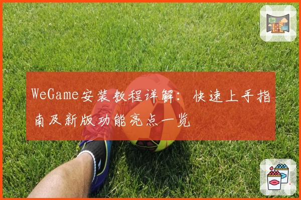 WeGame安装教程详解：快速上手指南及新版功能亮点一览