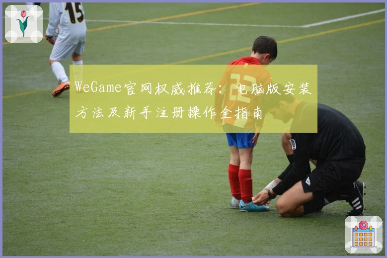WeGame官网权威推荐：电脑版安装方法及新手注册操作全指南