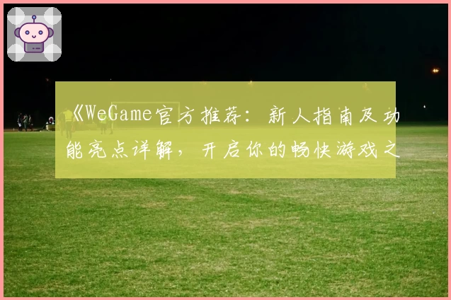 《WeGame官方推荐：新人指南及功能亮点详解，开启你的畅快游戏之旅》