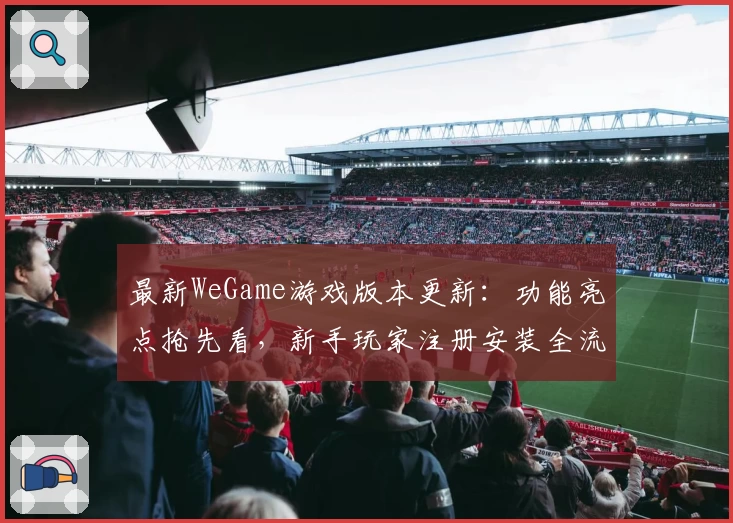 最新WeGame游戏版本更新：功能亮点抢先看，新手玩家注册安装全流程指南