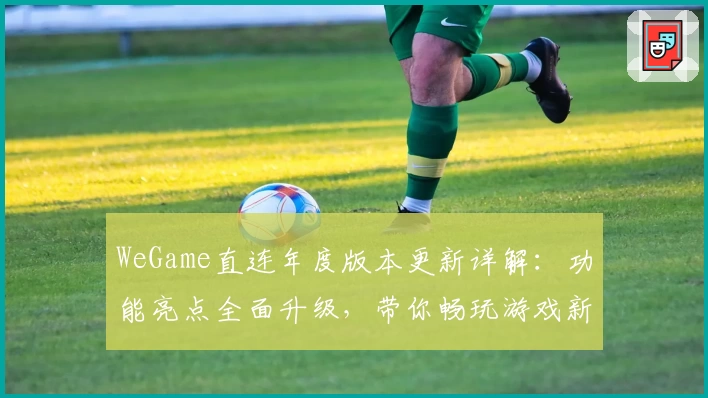 WeGame直连年度版本更新详解：功能亮点全面升级，带你畅玩游戏新体验