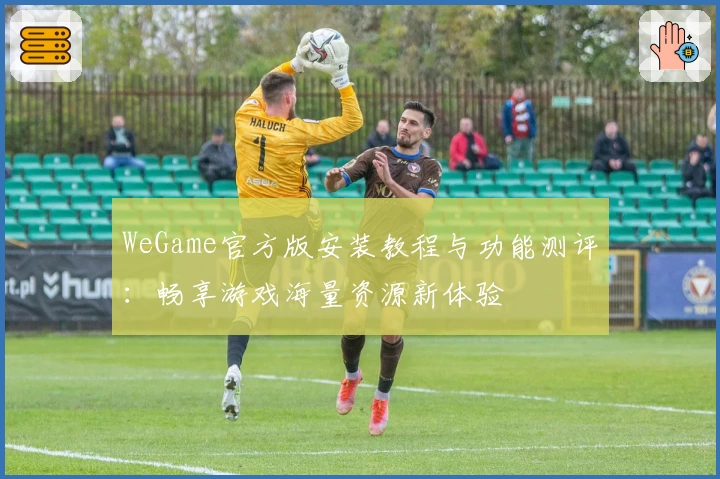 WeGame官方版安装教程与功能测评：畅享游戏海量资源新体验