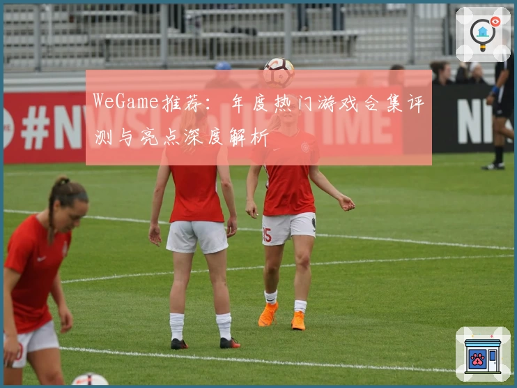 WeGame推荐：年度热门游戏合集评测与亮点深度解析