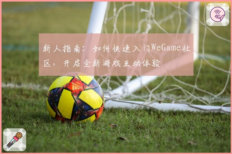 新人指南：如何快速入门WeGame社区，开启全新游戏互动体验