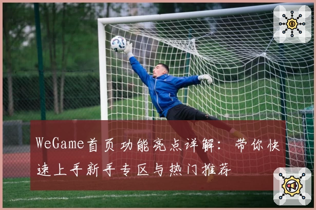 WeGame首页功能亮点详解:带你快速上手新手专区与热门推荐