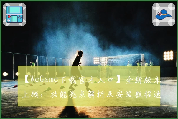【WeGame下载官方入口】全新版本上线，功能亮点解析及安装教程速览