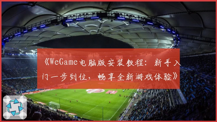 《WeGame电脑版安装教程：新手入门一步到位，畅享全新游戏体验》