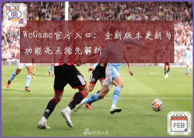 WeGame官方入口:全新版本更新与功能亮点抢先解析