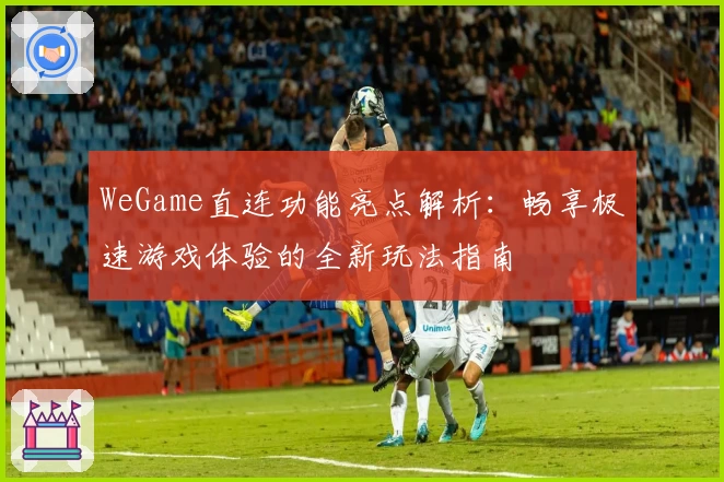 WeGame直连功能亮点解析：畅享极速游戏体验的全新玩法指南