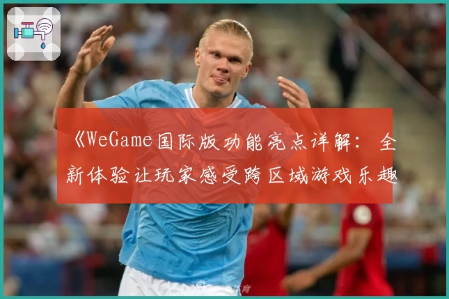 《WeGame国际版功能亮点详解：全新体验让玩家感受跨区域游戏乐趣》