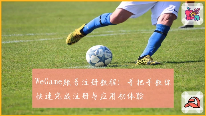 WeGame账号注册教程：手把手教你快速完成注册与应用初体验