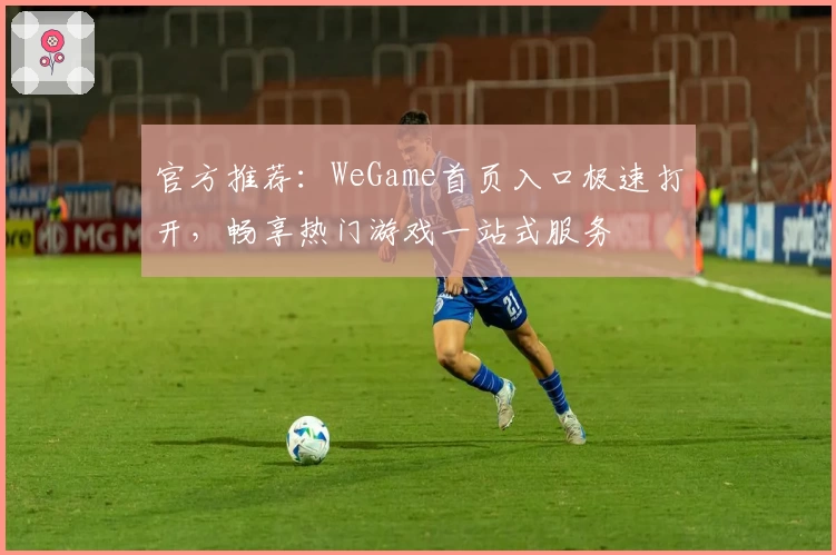 官方推荐：WeGame首页入口极速打开，畅享热门游戏一站式服务