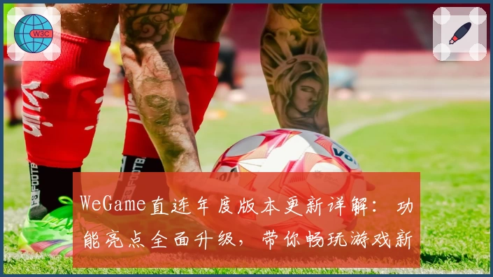 WeGame直连年度版本更新详解：功能亮点全面升级，带你畅玩游戏新体验