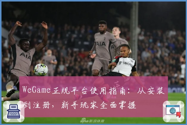 WeGame正规平台使用指南：从安装到注册，新手玩家全面掌握