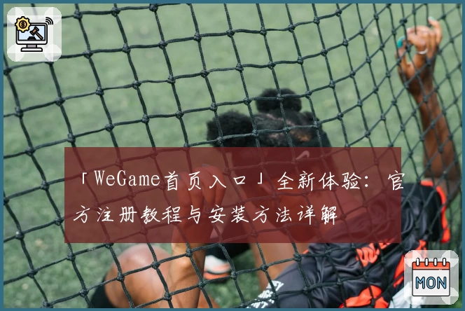 「WeGame首页入口」全新体验：官方注册教程与安装方法详解